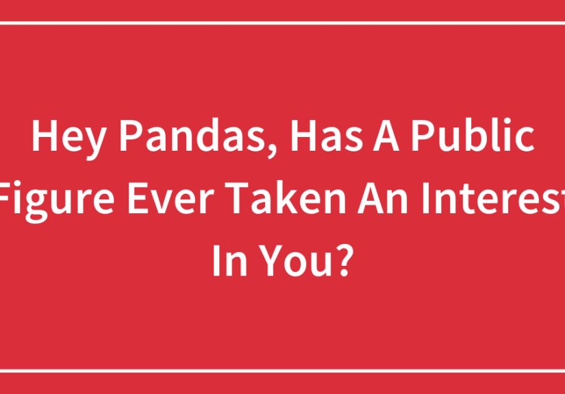 Hey Pandas, Has A Public Figure Ever Taken An Interest In You?