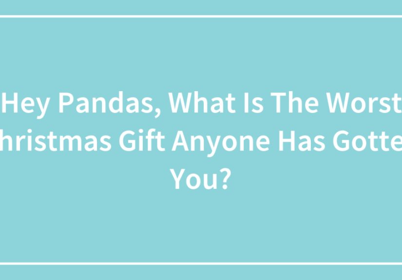 Hey Pandas, What Is The Worst Christmas Gift Anyone Has Gotten You?