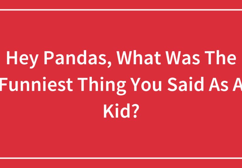 Hey Pandas, What Was The Funniest Thing You Said As A Kid?