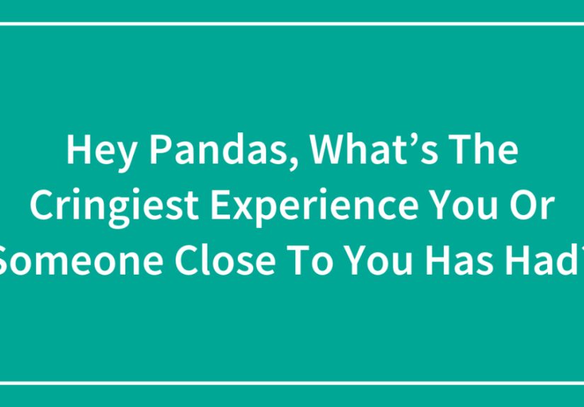 Hey Pandas, What’s The Cringiest Experience You Or Someone Close To You Has Had?