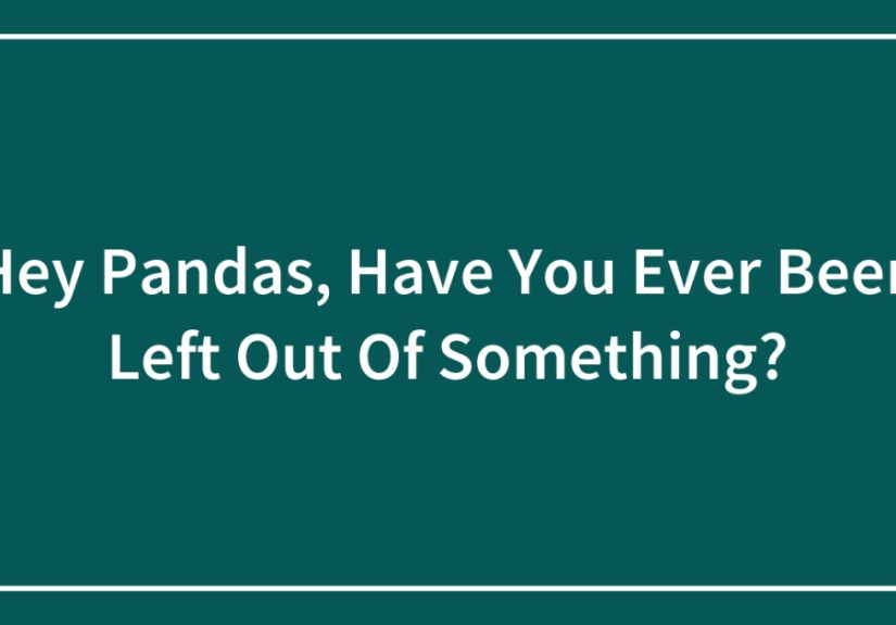Hey Pandas, Have You Ever Been Left Out Of Something? (Closed)