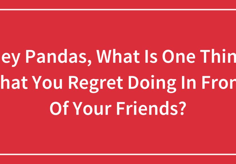 Hey Pandas, What Is One Thing That You Regret Doing In Front Of Your Friends?