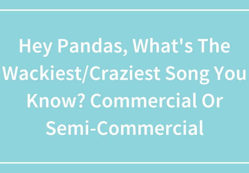 Hey Pandas, What’s The Wackiest/Craziest Song You Know? Commercial Or Semi-Commercial