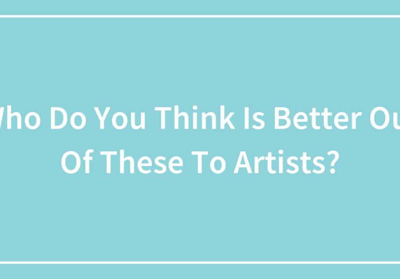Who Do You Think Is Better Out Of These To Artists?
