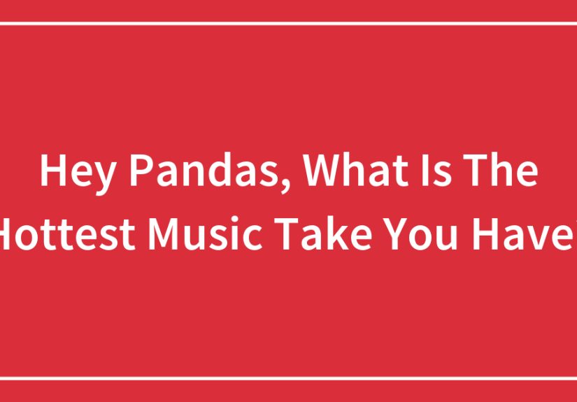 Hey Pandas, What Is The Hottest Music Take You Have?