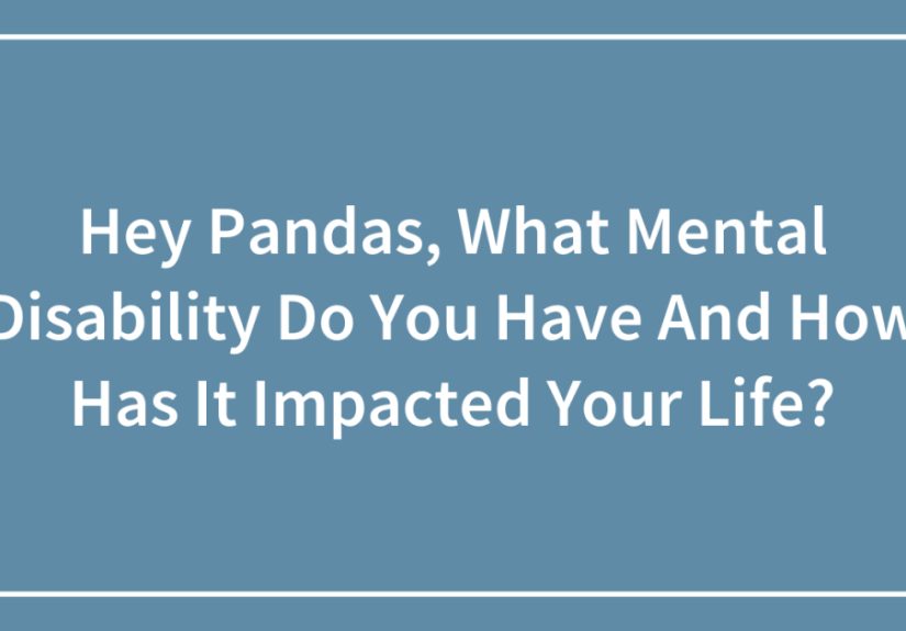 Hey Pandas, What Mental Disability Do You Have And How Has It Impacted Your Life?