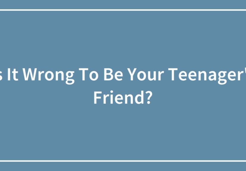 Is It Wrong To Be Your Teenager’s Friend?