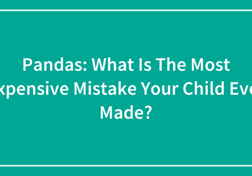 Pandas: What Is The Most Expensive Mistake Your Child Ever Made?
