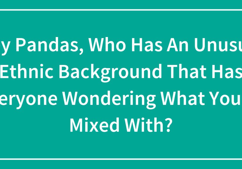 Hey Pandas, Who Has An Unusual Ethnic Background That Has Everyone Wondering What You’re Mixed With?