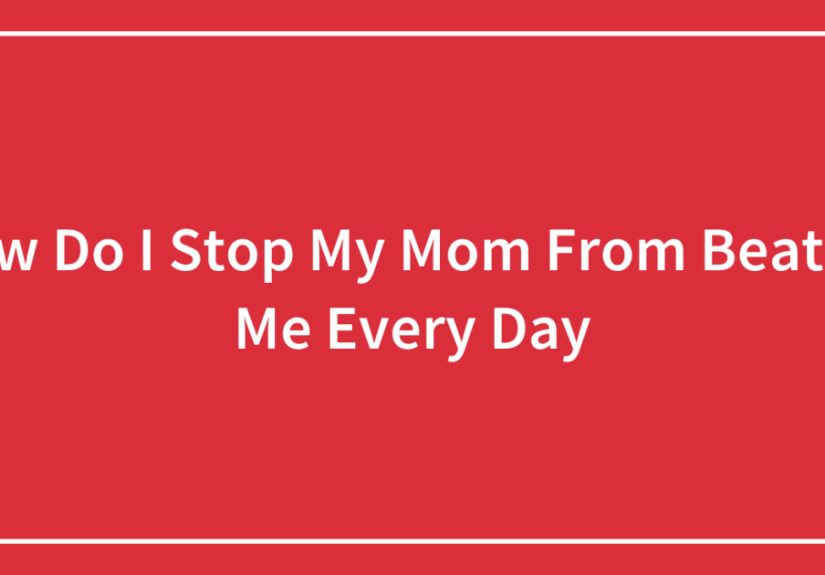 How Do I Stop My Mom From Beating Me Every Day